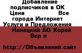 Добавление подписчиков в ОК › Цена ­ 5000-10000 - Все города Интернет » Услуги и Предложения   . Ненецкий АО,Хорей-Вер п.